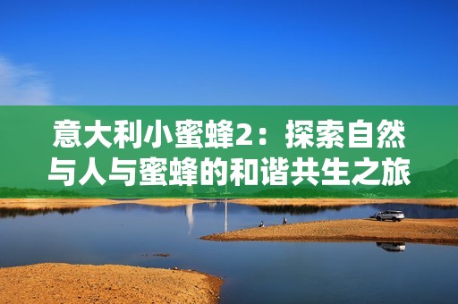 意大利小蜜蜂2：探索自然与人与蜜蜂的和谐共生之旅