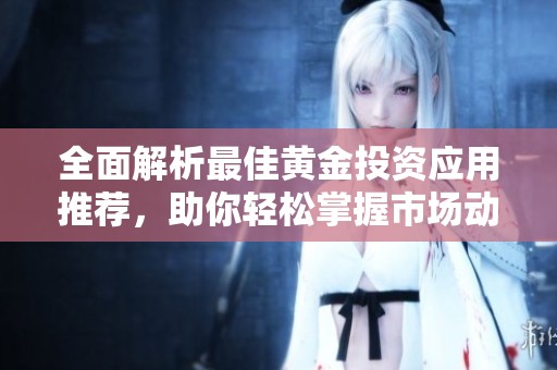 全面解析最佳黄金投资应用推荐，助你轻松掌握市场动态
