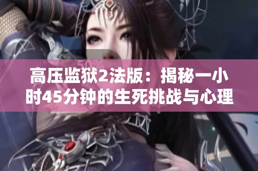 高压监狱2法版：揭秘一小时45分钟的生死挑战与心理博弈