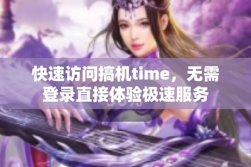 快速访问搞机time，无需登录直接体验极速服务