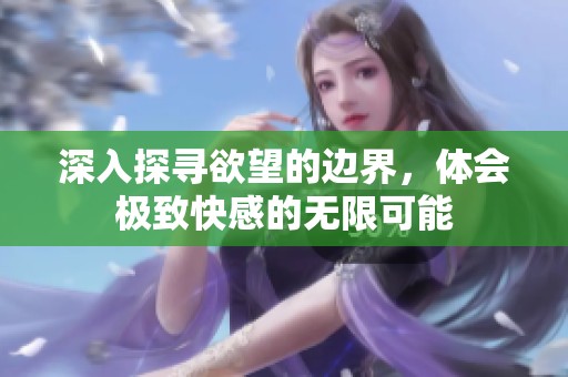 深入探寻欲望的边界，体会极致快感的无限可能