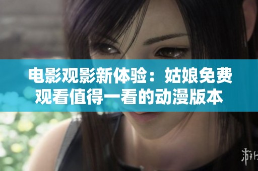 电影观影新体验：姑娘免费观看值得一看的动漫版本