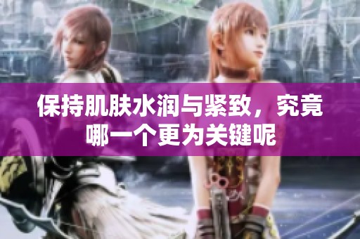 保持肌肤水润与紧致，究竟哪一个更为关键呢