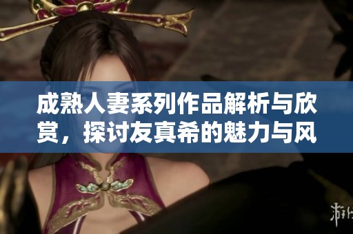 成熟人妻系列作品解析与欣赏，探讨友真希的魅力与风格