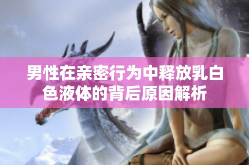 男性在亲密行为中释放乳白色液体的背后原因解析