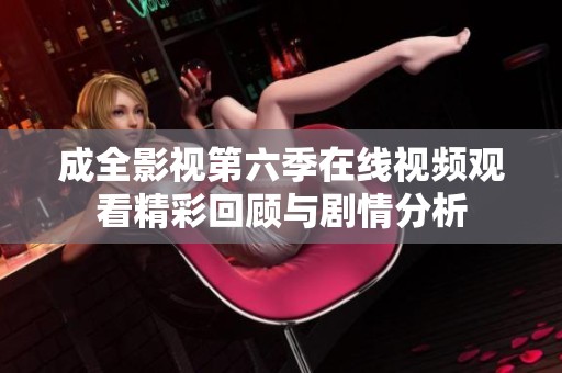 成全影视第六季在线视频观看精彩回顾与剧情分析