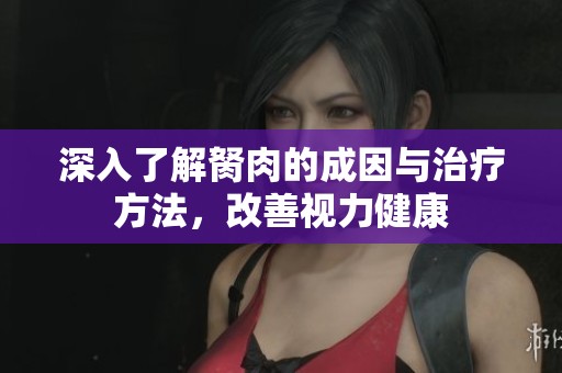 深入了解胬肉的成因与治疗方法，改善视力健康