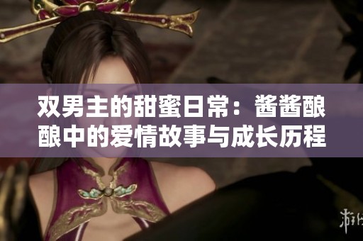 双男主的甜蜜日常：酱酱酿酿中的爱情故事与成长历程