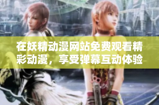 在妖精动漫网站免费观看精彩动漫，享受弹幕互动体验