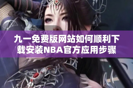九一免费版网站如何顺利下载安装NBA官方应用步骤详解