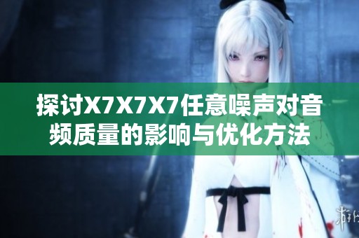 探讨X7X7X7任意噪声对音频质量的影响与优化方法