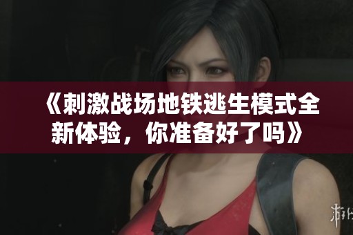 《刺激战场地铁逃生模式全新体验，你准备好了吗》