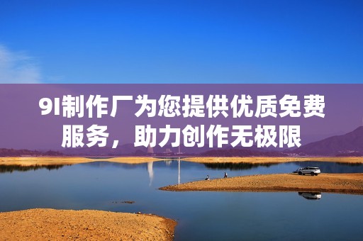 9I制作厂为您提供优质免费服务，助力创作无极限