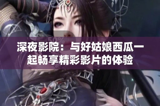 深夜影院：与好姑娘西瓜一起畅享精彩影片的体验