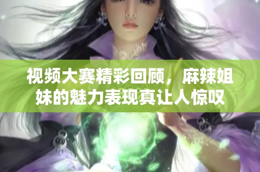 视频大赛精彩回顾，麻辣姐妹的魅力表现真让人惊叹