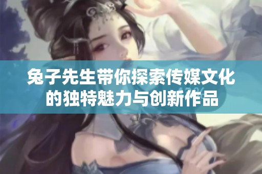 兔子先生带你探索传媒文化的独特魅力与创新作品