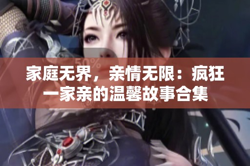 家庭无界，亲情无限：疯狂一家亲的温馨故事合集