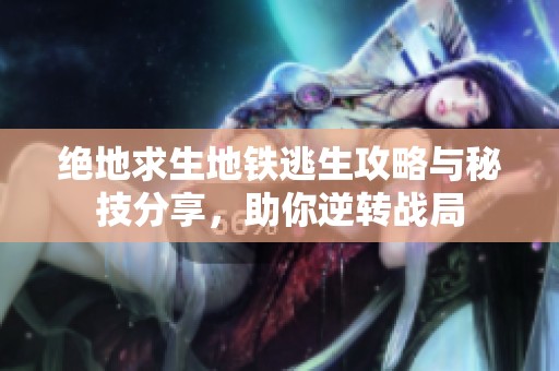 绝地求生地铁逃生攻略与秘技分享，助你逆转战局