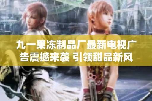 九一果冻制品厂最新电视广告震撼来袭 引领甜品新风尚