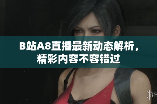 B站A8直播最新动态解析，精彩内容不容错过