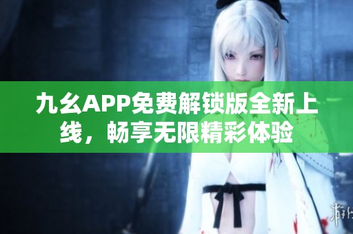 九幺APP免费解锁版全新上线，畅享无限精彩体验