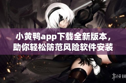 小黄鸭app下载全新版本，助你轻松防范风险软件安装问题