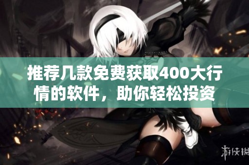 推荐几款免费获取400大行情的软件，助你轻松投资