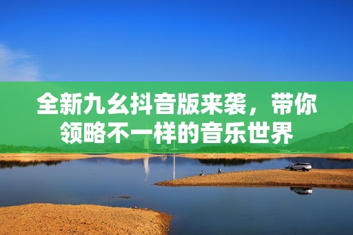 全新九幺抖音版来袭，带你领略不一样的音乐世界