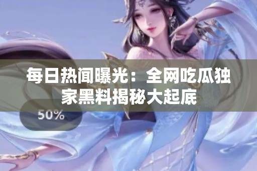 每日热闻曝光：全网吃瓜独家黑料揭秘大起底