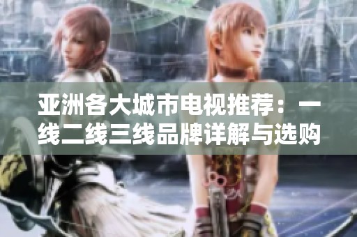 亚洲各大城市电视推荐：一线二线三线品牌详解与选购指南