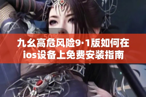 九幺高危风险9·1版如何在ios设备上免费安装指南