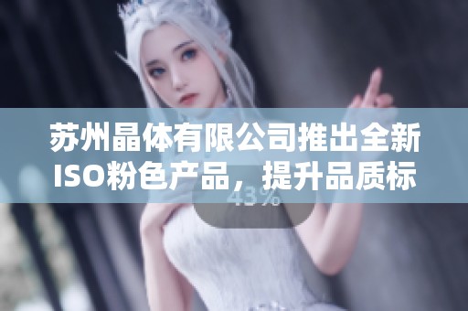 苏州晶体有限公司推出全新ISO粉色产品，提升品质标准
