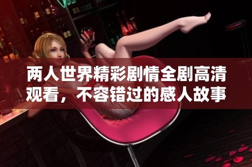 两人世界精彩剧情全剧高清观看，不容错过的感人故事
