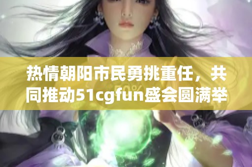 热情朝阳市民勇挑重任，共同推动51cgfun盛会圆满举行