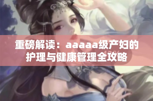 重磅解读：aaaaa级产妇的护理与健康管理全攻略