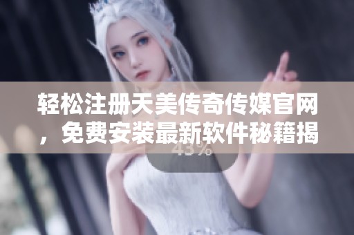 轻松注册天美传奇传媒官网，免费安装最新软件秘籍揭秘