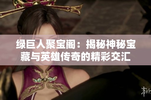 绿巨人聚宝阁：揭秘神秘宝藏与英雄传奇的精彩交汇