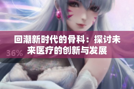 回潮新时代的骨科：探讨未来医疗的创新与发展