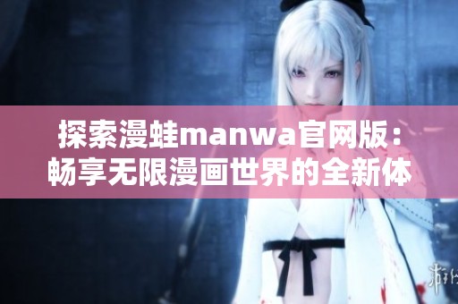 探索漫蛙manwa官网版：畅享无限漫画世界的全新体验