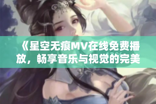 《星空无痕MV在线免费播放，畅享音乐与视觉的完美结合》