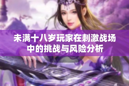 未满十八岁玩家在刺激战场中的挑战与风险分析