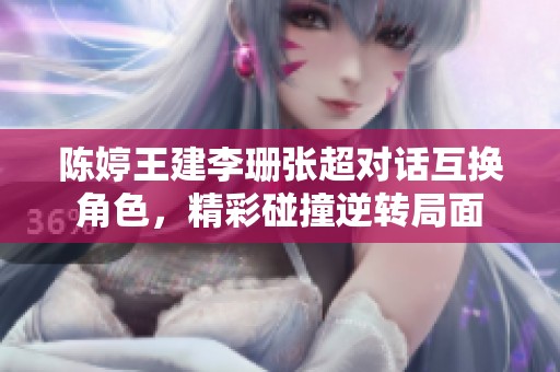 陈婷王建李珊张超对话互换角色，精彩碰撞逆转局面