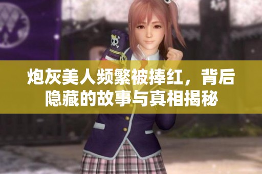 炮灰美人频繁被捧红，背后隐藏的故事与真相揭秘
