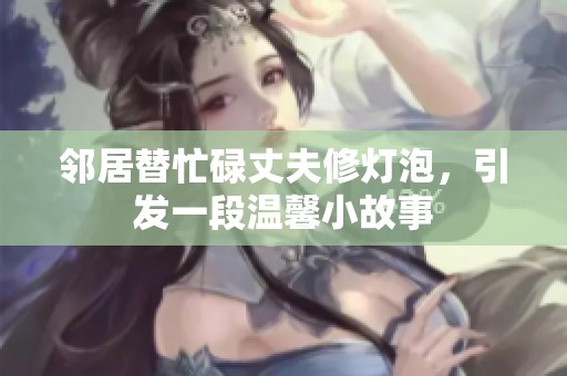 邻居替忙碌丈夫修灯泡，引发一段温馨小故事