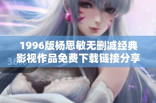 1996版杨思敏无删减经典影视作品免费下载链接分享