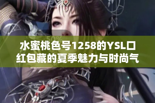 水蜜桃色号1258的YSL口红包藏的夏季魅力与时尚气息
