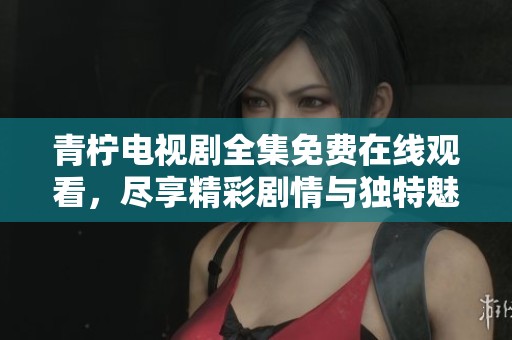 青柠电视剧全集免费在线观看，尽享精彩剧情与独特魅力