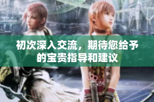 初次深入交流，期待您给予的宝贵指导和建议