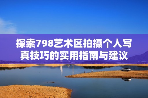 探索798艺术区拍摄个人写真技巧的实用指南与建议