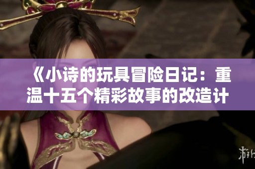 《小诗的玩具冒险日记：重温十五个精彩故事的改造计划》